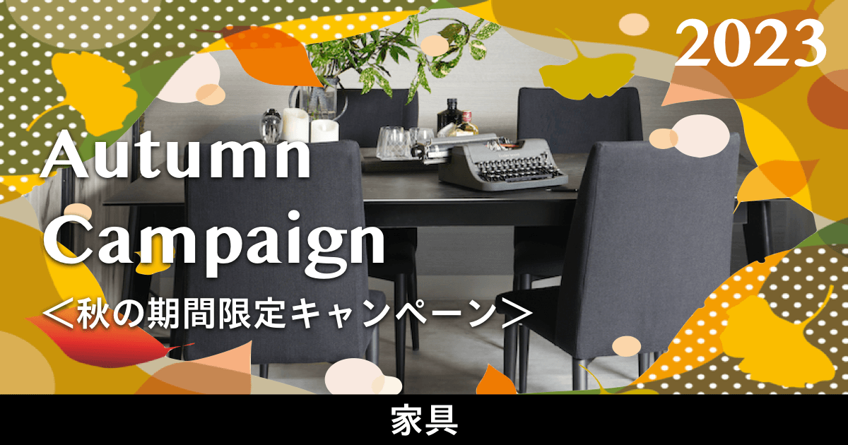 家具 期間限定キャンペーン 2023.9.02 (sat)〜10.29 (sun)